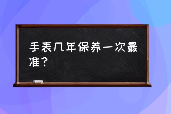 石英手表多久保养一次 手表几年保养一次最准？