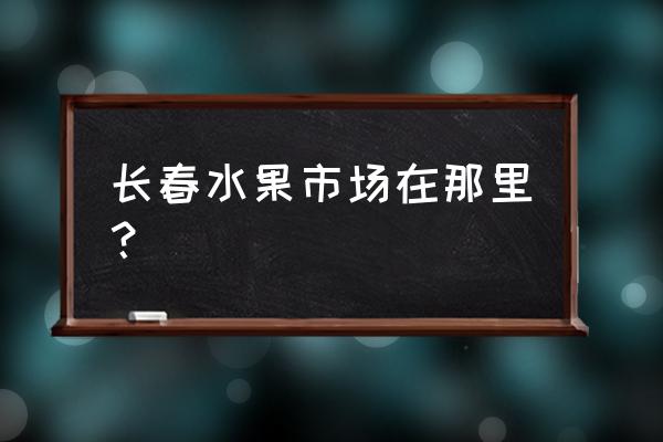 长春周边哪里有卖沙果树的 长春水果市场在那里？