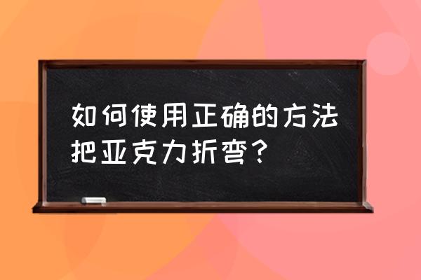 亚克力折弯机折处的板材为啥不直 如何使用正确的方法把亚克力折弯？