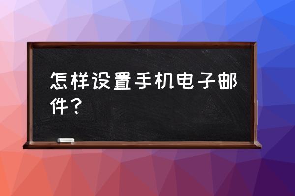 自己的手机电邮箱怎么弄 怎样设置手机电子邮件？