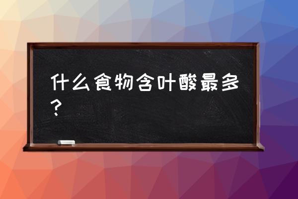 哪种蔬菜含叶酸最多 什么食物含叶酸最多？