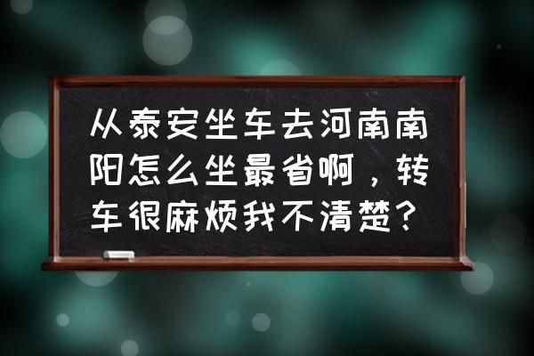 泰安到河南坐火车多少钱 从泰安坐车去河南南阳怎么坐最省啊，转车很麻烦我不清楚？