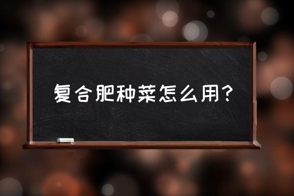 复合肥多久被菜吸收 复合肥种菜怎么用？