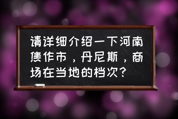 焦作市买衣服去哪 请详细介绍一下河南焦作市，丹尼斯，商场在当地的档次？