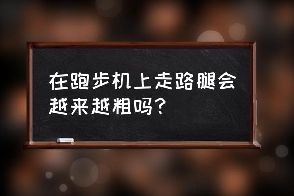 跑步机会使小腿更粗吗 在跑步机上走路腿会越来越粗吗？