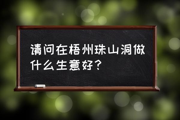 梧州有什么生意好做 请问在梧州珠山洞做什么生意好？