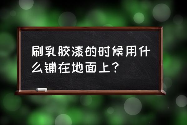 乳胶漆面层套什么 刷乳胶漆的时候用什么铺在地面上？