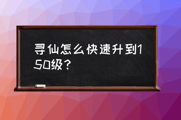 寻仙50后怎么升级快 寻仙怎么快速升到150级？