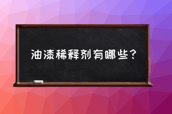 请问用什么稀释剂比较合适呢 油漆稀释剂有哪些？