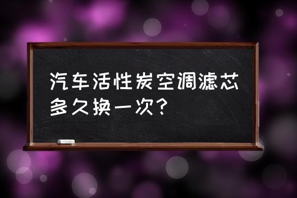 活性炭空调滤芯多久 汽车活性炭空调滤芯多久换一次？