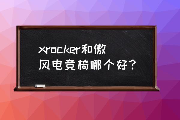 傲风的电竞椅好不好 xrocker和傲风电竞椅哪个好？