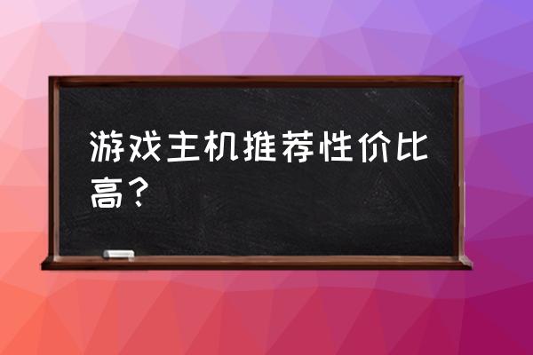 什么牌子的主机玩游戏最好 游戏主机推荐性价比高？