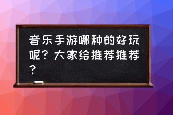 手机上最火的音乐游戏有哪些 音乐手游哪种的好玩呢？大家给推荐推荐？