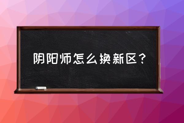 阴阳师怎么看以前的区 阴阳师怎么换新区？