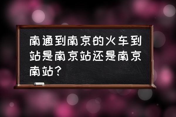 南通距离南京有高铁吗 南通到南京的火车到站是南京站还是南京南站？