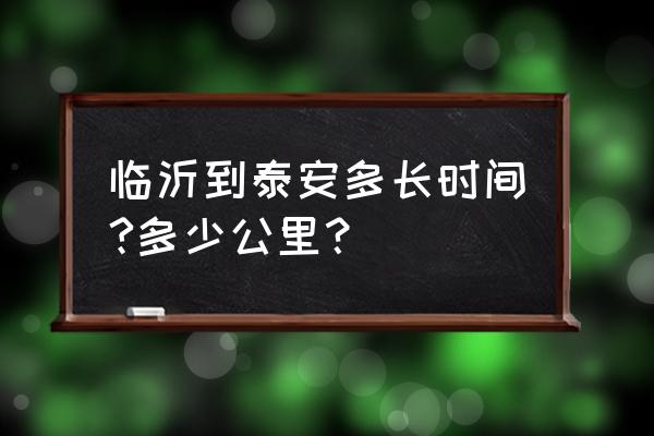 从沂水去泰安多长时间能到 临沂到泰安多长时间?多少公里？