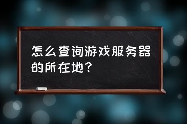 征服网游忘了那个区怎么办 怎么查询游戏服务器的所在地？