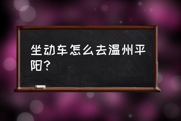 有动车温州至平阳水头的吗 坐动车怎么去温州平阳？