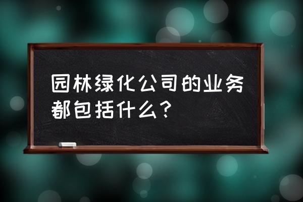 园林绿化服务都管哪些 园林绿化公司的业务都包括什么？