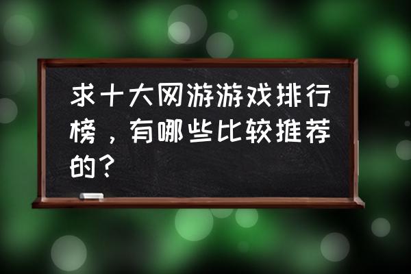 最好网游哪里找 求十大网游游戏排行榜，有哪些比较推荐的？