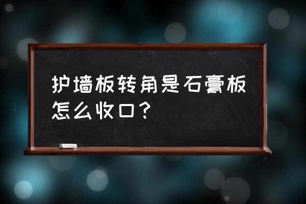 护墙板转角处怎么收口 护墙板转角是石膏板怎么收口？