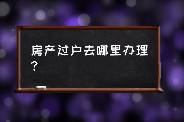 柳州市办房产过户在哪里办理 房产过户去哪里办理？