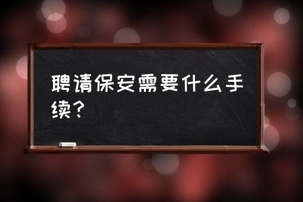 汉中哪里急招保安 聘请保安需要什么手续？