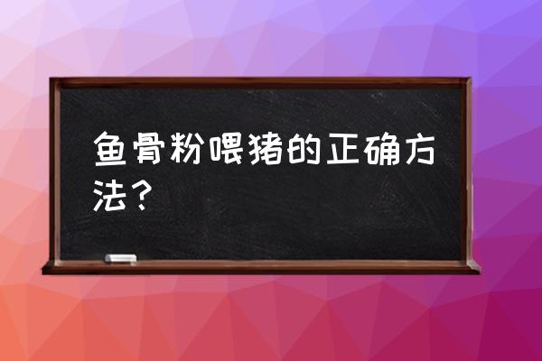 鱼骨粉如何做饲料 鱼骨粉喂猪的正确方法？