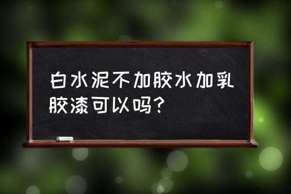 白水泥墙怎样涂乳胶漆 白水泥不加胶水加乳胶漆可以吗？