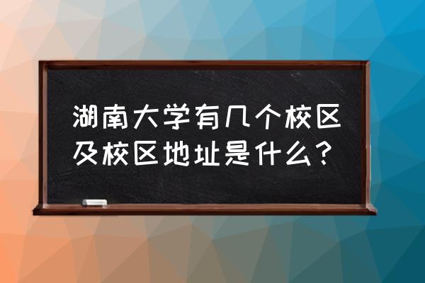 长沙市岳麓山有几所大学 湖南大学有几个校区及校区地址是什么？