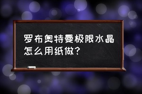 罗布极限水晶怎么玩 罗布奥特曼极限水晶怎么用纸做？