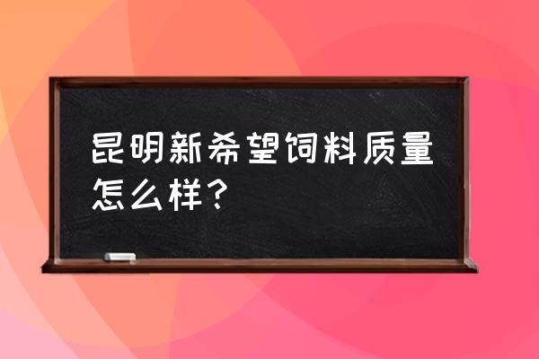 昆明有新希望饲料厂吗 昆明新希望饲料质量怎么样？