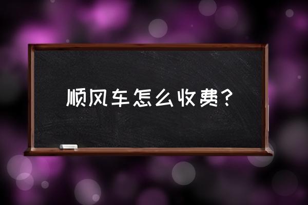 西充到成都顺风车多少钱 顺风车怎么收费？