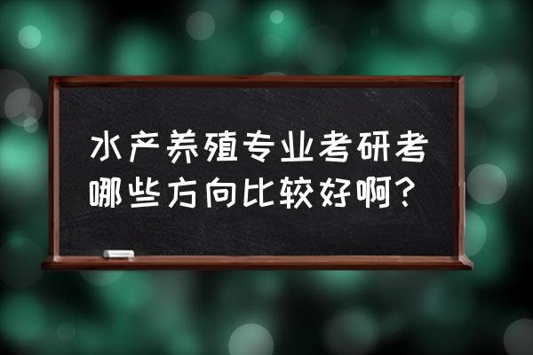 中海洋水产养殖考研考什么 水产养殖专业考研考哪些方向比较好啊？