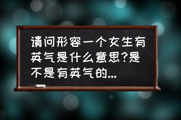 什么叫女生英气玫瑰脸 请问形容一个女生有英气是什么意思?是不是有英气的女生比较受男生欢迎？