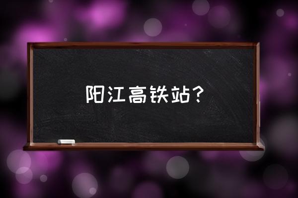 阳东站是不是阳江站 阳江高铁站？