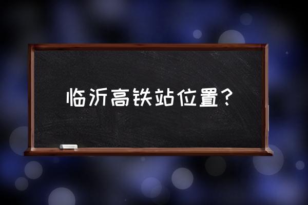 临沂高铁站在哪儿 临沂高铁站位置？