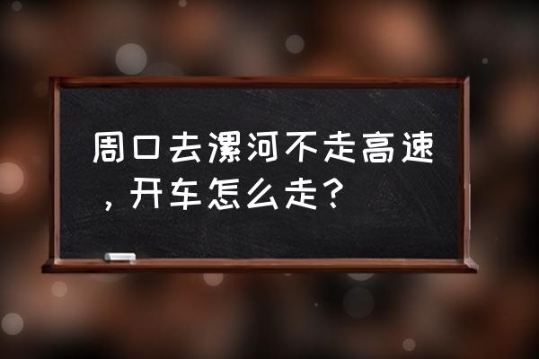 周口到漯河走哪个高速 周口去漯河不走高速，开车怎么走？