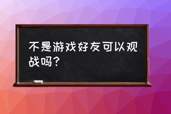 王者荣耀吃鸡可以观战吗 不是游戏好友可以观战吗？