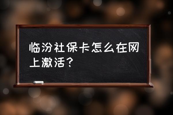 临汾社保卡激活在哪啊 临汾社保卡怎么在网上激活？