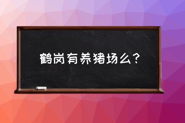 黑龙江省养猪多的地方在哪里 鹤岗有养猪场么？