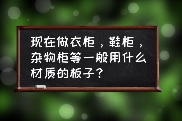 衣柜框架用什么木材 现在做衣柜，鞋柜，杂物柜等一般用什么材质的板子？