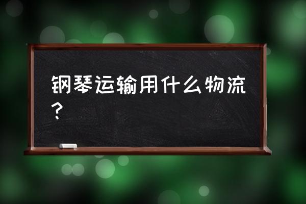 钢琴应该选择什么运输 钢琴运输用什么物流？