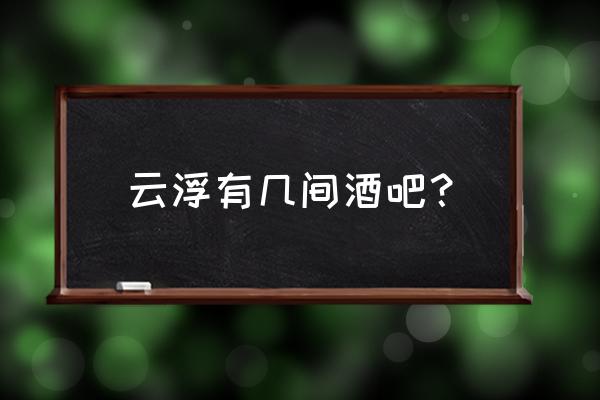 云浮新城镇有啥好玩的 云浮有几间酒吧？