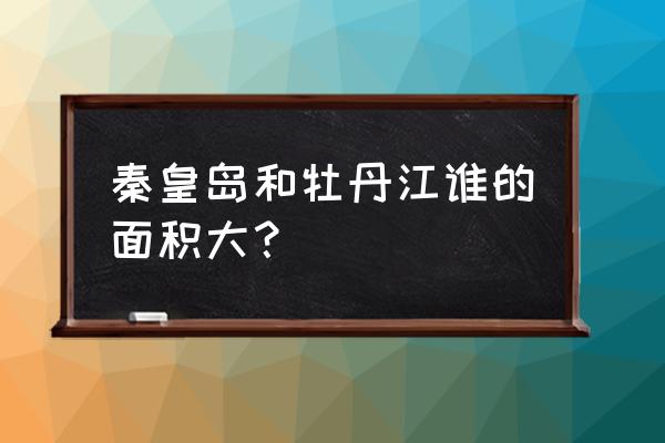 牡丹江在秦皇岛的哪个方位 秦皇岛和牡丹江谁的面积大？