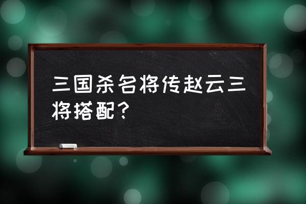 三国杀名将转极限赵云怎么搭配 三国杀名将传赵云三将搭配？