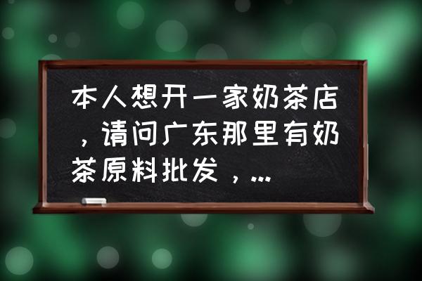 惠来周边哪有奶茶原料批发 本人想开一家奶茶店，请问广东那里有奶茶原料批发，那里可以进货？