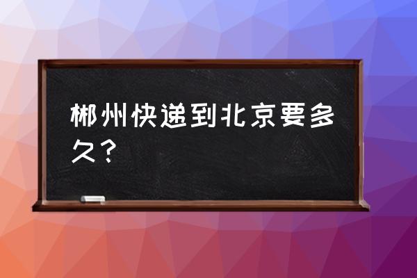 郴州离北京远吗 郴州快递到北京要多久？