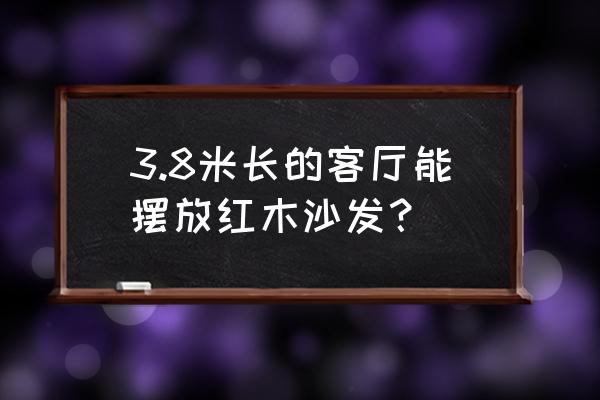 红木沙发的高度是多少 3.8米长的客厅能摆放红木沙发？