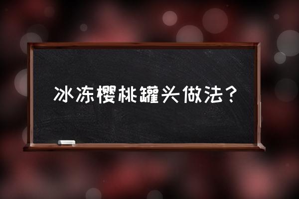 冷冻的樱桃罐头怎么吃 冰冻樱桃罐头做法？